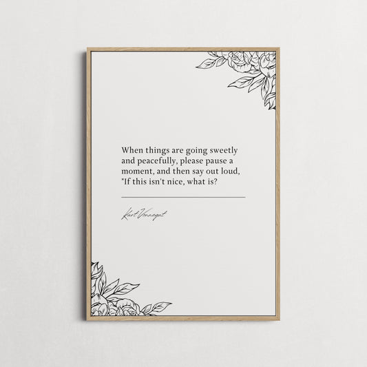 Kurt Vonnegut Jr | When things are going sweetly and peacefully, please pause a moment... Quote Print | Wall Décor